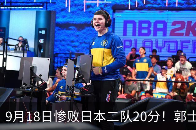 9月18日惨败日本二队20分！郭士强避谈下课，杜锋真能救国篮？